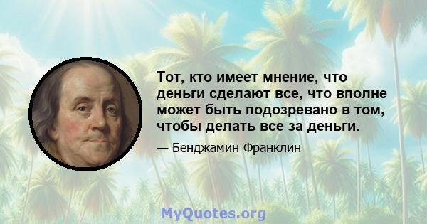 Тот, кто имеет мнение, что деньги сделают все, что вполне может быть подозревано в том, чтобы делать все за деньги.