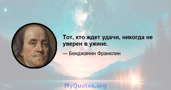 Тот, кто ждет удачи, никогда не уверен в ужине.