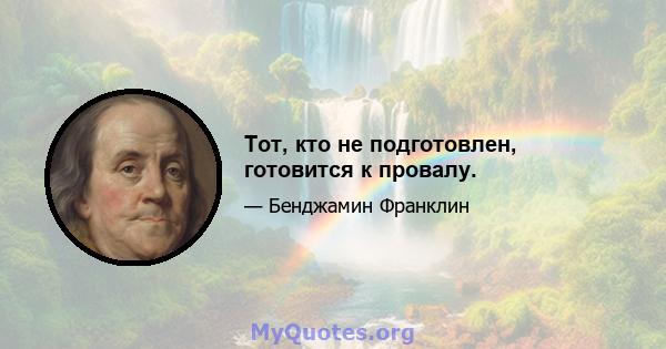 Тот, кто не подготовлен, готовится к провалу.