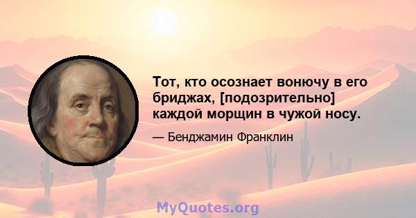 Тот, кто осознает вонючу в его бриджах, [подозрительно] каждой морщин в чужой носу.