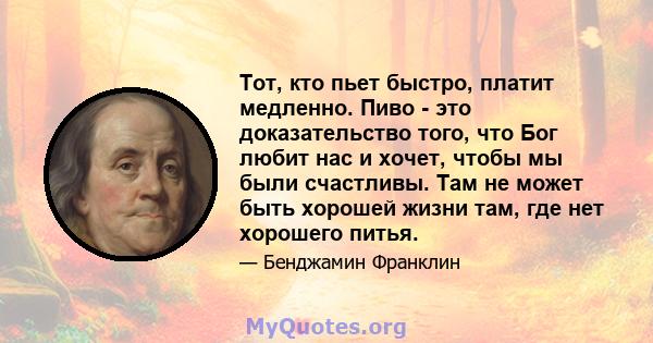 Тот, кто пьет быстро, платит медленно. Пиво - это доказательство того, что Бог любит нас и хочет, чтобы мы были счастливы. Там не может быть хорошей жизни там, где нет хорошего питья.