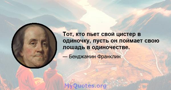 Тот, кто пьет свой цистер в одиночку, пусть он поймает свою лошадь в одиночестве.