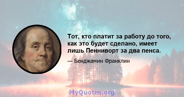 Тот, кто платит за работу до того, как это будет сделано, имеет лишь Пенниворт за два пенса.