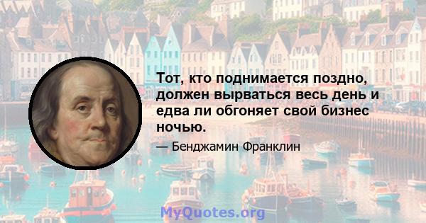 Тот, кто поднимается поздно, должен вырваться весь день и едва ли обгоняет свой бизнес ночью.