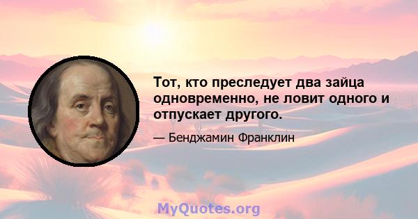 Тот, кто преследует два зайца одновременно, не ловит одного и отпускает другого.