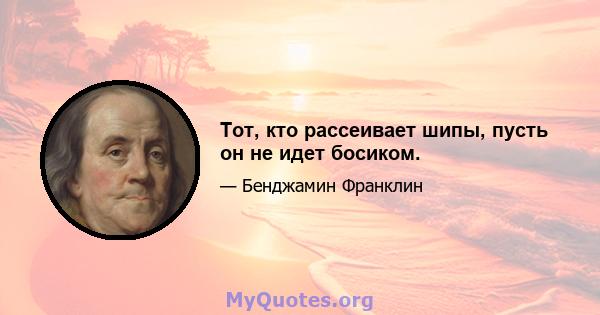 Тот, кто рассеивает шипы, пусть он не идет босиком.