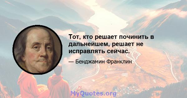 Тот, кто решает починить в дальнейшем, решает не исправлять сейчас.