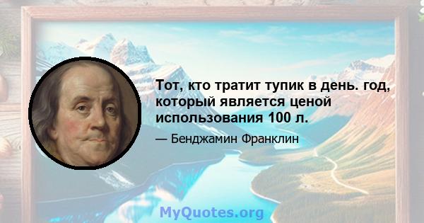 Тот, кто тратит тупик в день. год, который является ценой использования 100 л.