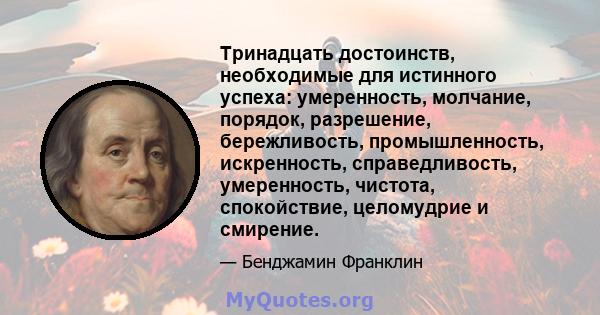 Тринадцать достоинств, необходимые для истинного успеха: умеренность, молчание, порядок, разрешение, бережливость, промышленность, искренность, справедливость, умеренность, чистота, спокойствие, целомудрие и смирение.