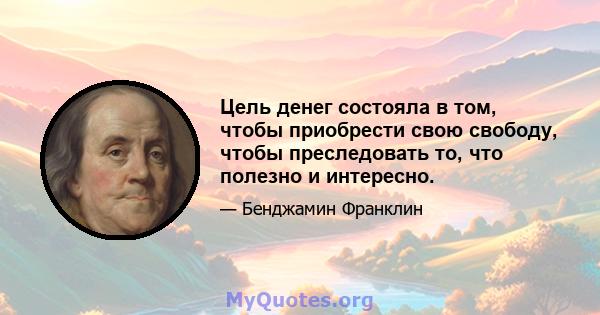 Цель денег состояла в том, чтобы приобрести свою свободу, чтобы преследовать то, что полезно и интересно.