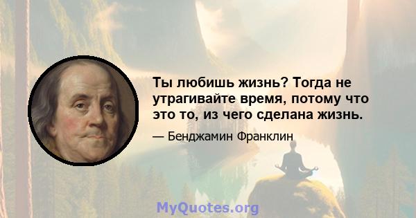 Ты любишь жизнь? Тогда не утрагивайте время, потому что это то, из чего сделана жизнь.