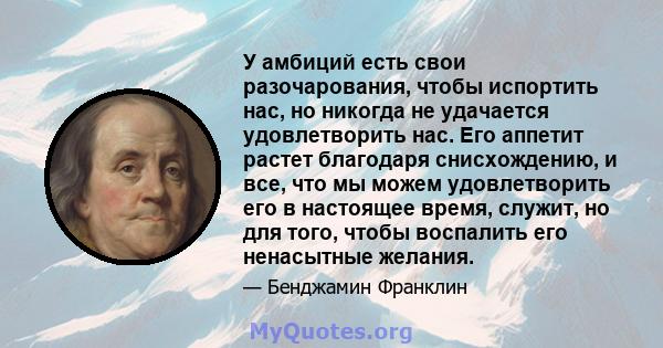 У амбиций есть свои разочарования, чтобы испортить нас, но никогда не удачается удовлетворить нас. Его аппетит растет благодаря снисхождению, и все, что мы можем удовлетворить его в настоящее время, служит, но для того, 