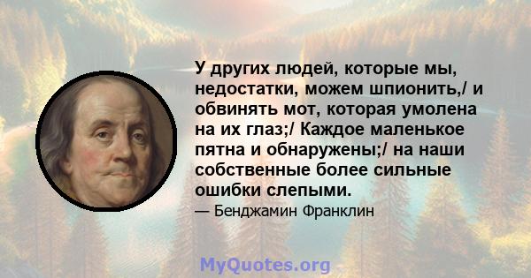 У других людей, которые мы, недостатки, можем шпионить,/ и обвинять мот, которая умолена на их глаз;/ Каждое маленькое пятна и обнаружены;/ на наши собственные более сильные ошибки слепыми.