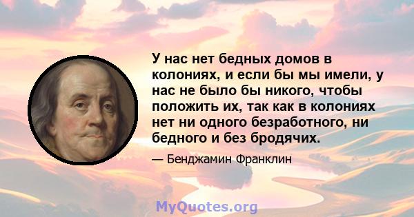 У нас нет бедных домов в колониях, и если бы мы имели, у нас не было бы никого, чтобы положить их, так как в колониях нет ни одного безработного, ни бедного и без бродячих.