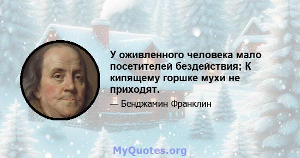 У оживленного человека мало посетителей бездействия; К кипящему горшке мухи не приходят.