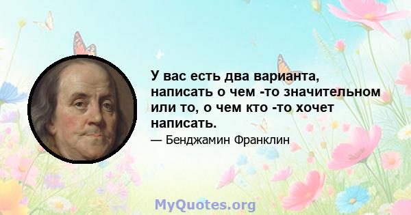 У вас есть два варианта, написать о чем -то значительном или то, о чем кто -то хочет написать.