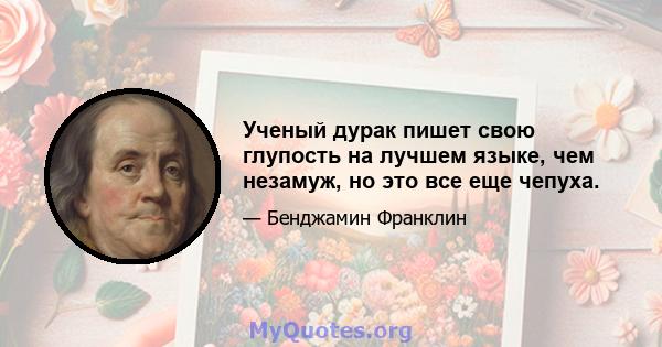 Ученый дурак пишет свою глупость на лучшем языке, чем незамуж, но это все еще чепуха.