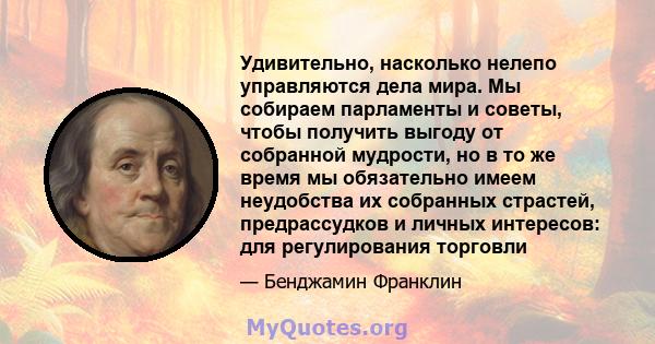 Удивительно, насколько нелепо управляются дела мира. Мы собираем парламенты и советы, чтобы получить выгоду от собранной мудрости, но в то же время мы обязательно имеем неудобства их собранных страстей, предрассудков и