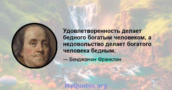 Удовлетворенность делает бедного богатым человеком, а недовольство делает богатого человека бедным.