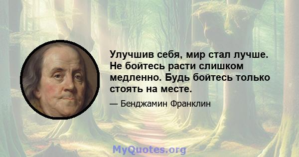 Улучшив себя, мир стал лучше. Не бойтесь расти слишком медленно. Будь бойтесь только стоять на месте.