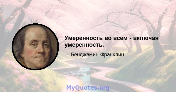 Умеренность во всем - включая умеренность.