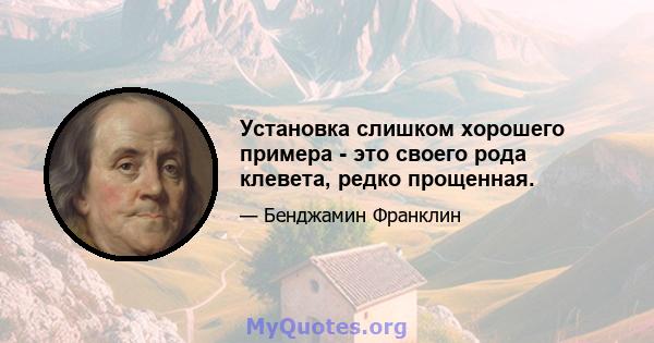 Установка слишком хорошего примера - это своего рода клевета, редко прощенная.