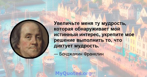 Увеличьте меня ту мудрость, которая обнаруживает мой истинный интерес, укрепите мое решение выполнить то, что диктует мудрость.