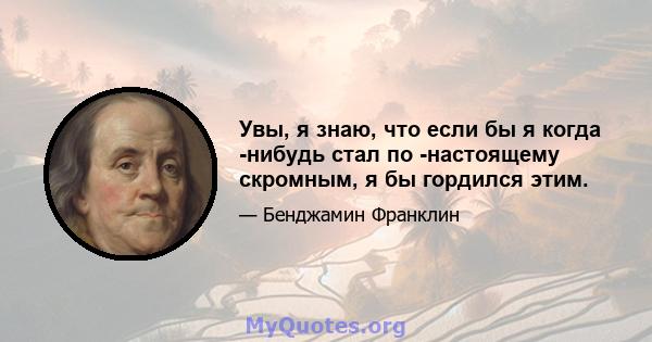 Увы, я знаю, что если бы я когда -нибудь стал по -настоящему скромным, я бы гордился этим.