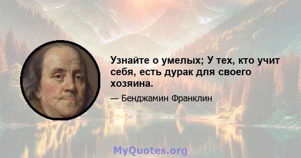 Узнайте о умелых; У тех, кто учит себя, есть дурак для своего хозяина.