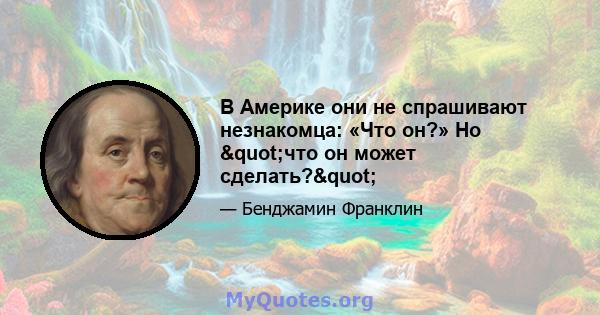 В Америке они не спрашивают незнакомца: «Что он?» Но "что он может сделать?"