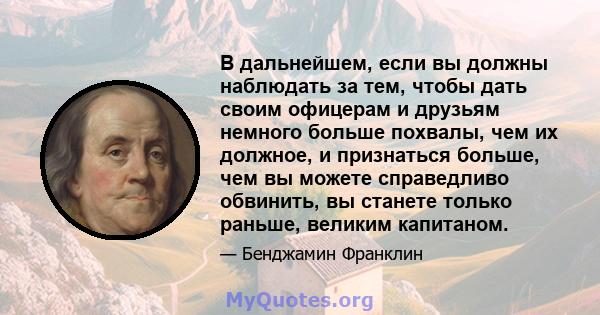 В дальнейшем, если вы должны наблюдать за тем, чтобы дать своим офицерам и друзьям немного больше похвалы, чем их должное, и признаться больше, чем вы можете справедливо обвинить, вы станете только раньше, великим