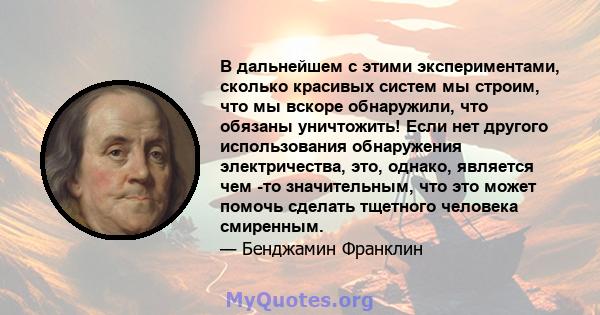 В дальнейшем с этими экспериментами, сколько красивых систем мы строим, что мы вскоре обнаружили, что обязаны уничтожить! Если нет другого использования обнаружения электричества, это, однако, является чем -то