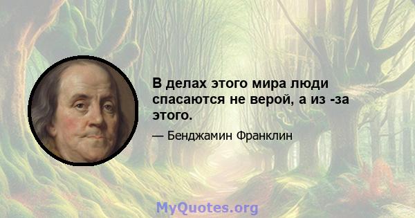 В делах этого мира люди спасаются не верой, а из -за этого.