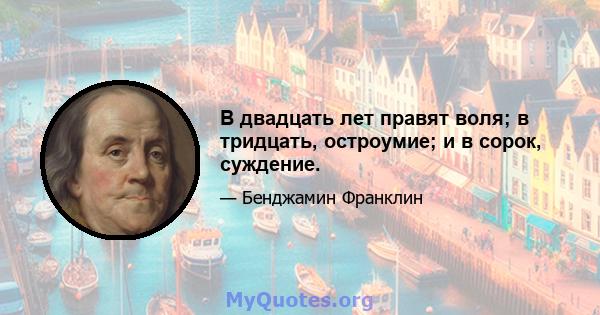 В двадцать лет правят воля; в тридцать, остроумие; и в сорок, суждение.