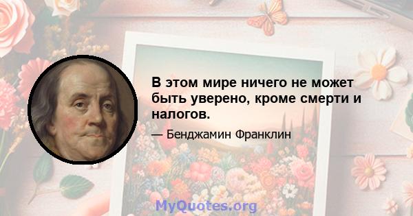 В этом мире ничего не может быть уверено, кроме смерти и налогов.