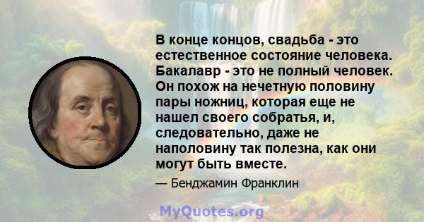 В конце концов, свадьба - это естественное состояние человека. Бакалавр - это не полный человек. Он похож на нечетную половину пары ножниц, которая еще не нашел своего собратья, и, следовательно, даже не наполовину так