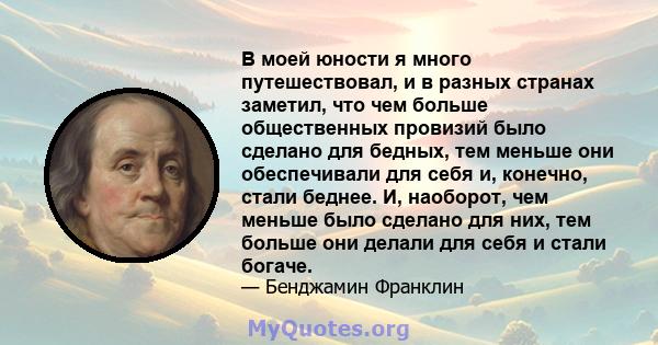 В моей юности я много путешествовал, и в разных странах заметил, что чем больше общественных провизий было сделано для бедных, тем меньше они обеспечивали для себя и, конечно, стали беднее. И, наоборот, чем меньше было