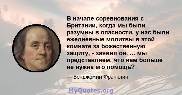 В начале соревнования с Британии, когда мы были разумны в опасности, у нас были ежедневные молитвы в этой комнате за божественную защиту, - заявил он. ... мы представляем, что нам больше не нужна его помощь?