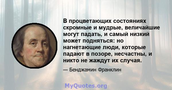 В процветающих состояниях скромные и мудрые, величайшие могут падать, и самый низкий может подняться: но нагнетающие люди, которые падают в позоре, несчастны, и никто не жаждут их случая.