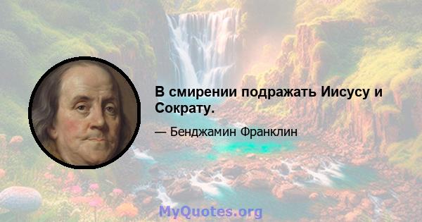 В смирении подражать Иисусу и Сократу.