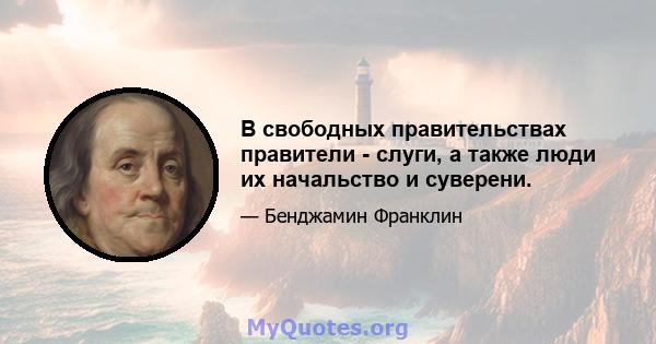 В свободных правительствах правители - слуги, а также люди их начальство и суверени.