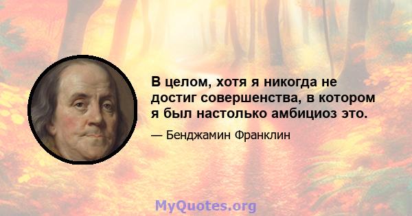 В целом, хотя я никогда не достиг совершенства, в котором я был настолько амбициоз это.