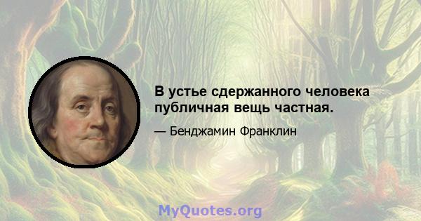 В устье сдержанного человека публичная вещь частная.