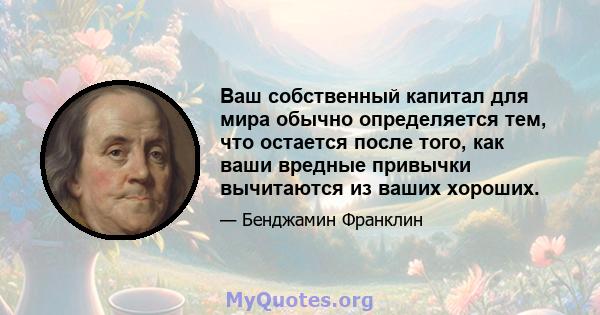 Ваш собственный капитал для мира обычно определяется тем, что остается после того, как ваши вредные привычки вычитаются из ваших хороших.