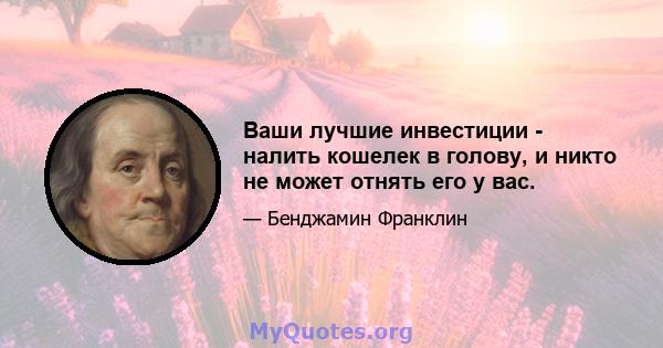 Ваши лучшие инвестиции - налить кошелек в голову, и никто не может отнять его у вас.