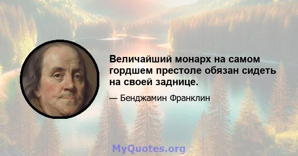 Величайший монарх на самом гордшем престоле обязан сидеть на своей заднице.