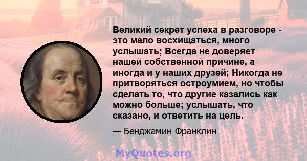 Великий секрет успеха в разговоре - это мало восхищаться, много услышать; Всегда не доверяет нашей собственной причине, а иногда и у наших друзей; Никогда не притворяться остроумием, но чтобы сделать то, что другие