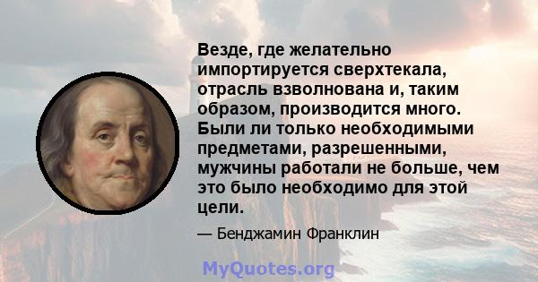 Везде, где желательно импортируется сверхтекала, отрасль взволнована и, таким образом, производится много. Были ли только необходимыми предметами, разрешенными, мужчины работали не больше, чем это было необходимо для