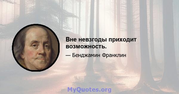 Вне невзгоды приходит возможность.