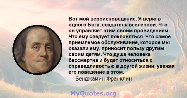 Вот мой вероисповедание. Я верю в одного Бога, создателя вселенной. Что он управляет этим своим провидением. Что ему следует поклоняться. Что самое приемлемое обслуживание, которое мы оказали ему, приносит пользу другим 